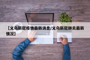【义乌新冠疫情最新消息/义乌新冠肺炎最新情况】