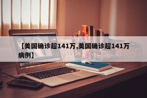 【美国确诊超141万,美国确诊超141万病例】