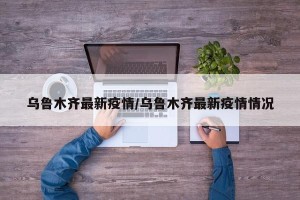 乌鲁木齐最新疫情/乌鲁木齐最新疫情情况