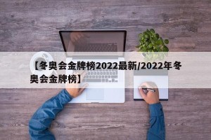 【冬奥会金牌榜2022最新/2022年冬奥会金牌榜】