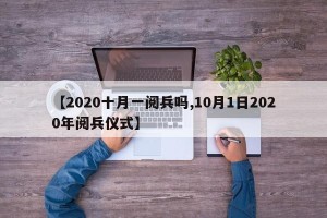 【2020十月一阅兵吗,10月1日2020年阅兵仪式】