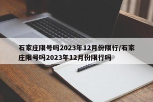 石家庄限号吗2023年12月份限行/石家庄限号吗2023年12月份限行吗