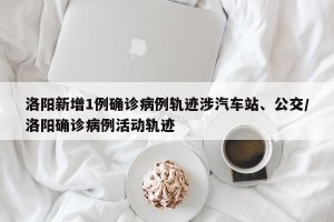 洛阳新增1例确诊病例轨迹涉汽车站、公交/洛阳确诊病例活动轨迹