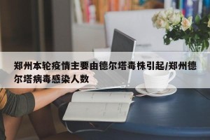郑州本轮疫情主要由德尔塔毒株引起/郑州德尔塔病毒感染人数