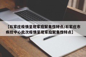 【石家庄疫情呈现家庭聚集性特点/石家庄市疾控中心此次疫情呈现家庭聚集性特点】