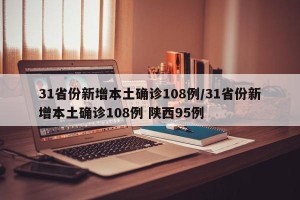 31省份新增本土确诊108例/31省份新增本土确诊108例 陕西95例