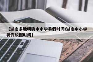 【湖南多地明确中小学暑假时间/湖南中小学暑假放假时间】