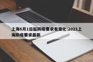 上海6月1日起防疫要求有变化:2021上海防疫要求最新