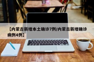 【内蒙古新增本土确诊7例/内蒙古新增确诊病例4例】