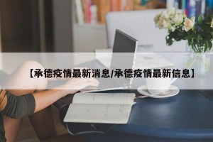 【承德疫情最新消息/承德疫情最新信息】