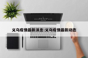 义乌疫情最新消息:义乌疫情最新动态