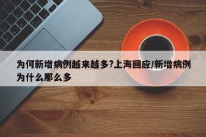 为何新增病例越来越多?上海回应/新增病例为什么那么多