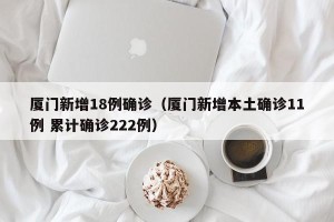 厦门新增18例确诊（厦门新增本土确诊11例 累计确诊222例）