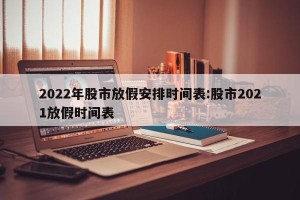 2022年股市放假安排时间表:股市2021放假时间表