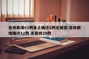 吉林新增63例本土确诊1例无症状:吉林新增确诊12例 无症状29例