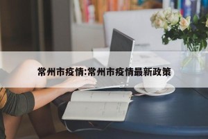 常州市疫情:常州市疫情最新政策