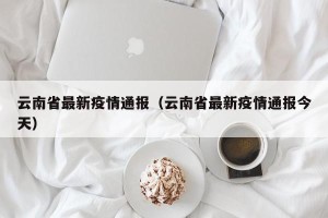 云南省最新疫情通报（云南省最新疫情通报今天）