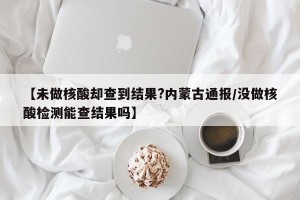 【未做核酸却查到结果?内蒙古通报/没做核酸检测能查结果吗】