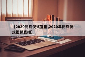 【2020阅兵仪式直播,2020年阅兵仪式视频直播】
