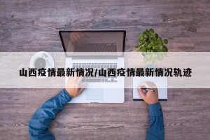 山西疫情最新情况/山西疫情最新情况轨迹