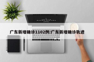 广东新增确诊1102例:广东新增确诊轨迹