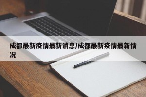 成都最新疫情最新消息/成都最新疫情最新情况