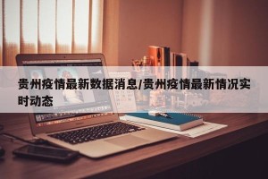 贵州疫情最新数据消息/贵州疫情最新情况实时动态