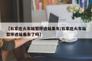 【石家庄火车站暂停进站乘车/石家庄火车站暂停进站乘车了吗】
