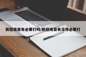 新冠疫苗有必要打吗/新冠疫苗有没得必要打