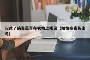 阳过了病毒是否在衣物上残留（阳性病毒传染吗）