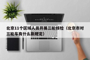 北京11个区域人员开展三轮核检（北京市对三轮车有什么新规定）