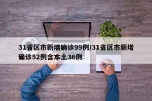 31省区市新增确诊99例/31省区市新增确诊52例含本土36例