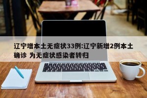 辽宁增本土无症状33例:辽宁新增2例本土确诊 为无症状感染者转归