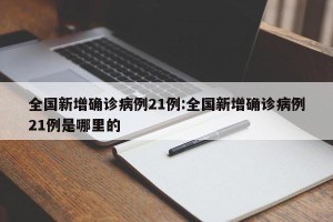 全国新增确诊病例21例:全国新增确诊病例21例是哪里的