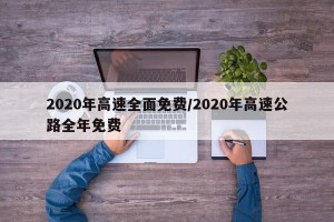2020年高速全面免费/2020年高速公路全年免费