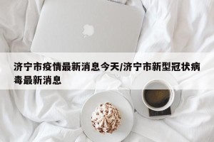 济宁市疫情最新消息今天/济宁市新型冠状病毒最新消息