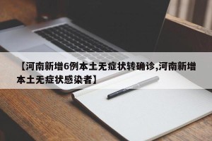 【河南新增6例本土无症状转确诊,河南新增本土无症状感染者】