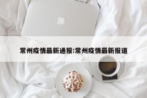 常州疫情最新通报:常州疫情最新报道