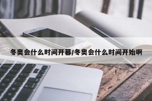 冬奥会什么时间开幕/冬奥会什么时间开始啊