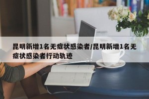 昆明新增1名无症状感染者/昆明新增1名无症状感染者行动轨迹