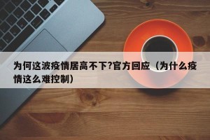 为何这波疫情居高不下?官方回应（为什么疫情这么难控制）