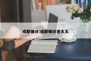 成都确诊:成都确诊老太太