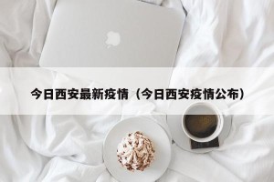今日西安最新疫情（今日西安疫情公布）
