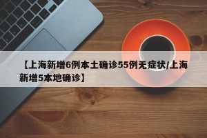【上海新增6例本土确诊55例无症状/上海新增5本地确诊】