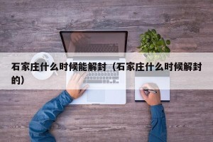 石家庄什么时候能解封（石家庄什么时候解封的）