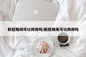 新冠期间可以同房吗/新冠病毒可以同房吗