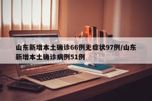 山东新增本土确诊66例无症状97例/山东新增本土确诊病例51例