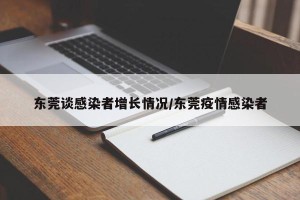 东莞谈感染者增长情况/东莞疫情感染者