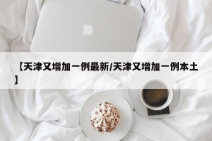 【天津又增加一例最新/天津又增加一例本土】