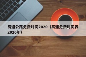 高速公路免费时间2020（高速免费时间表2020年）
